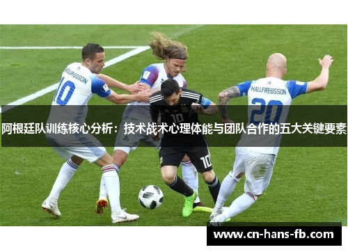 阿根廷队训练核心分析:技术战术心理体能与团队合作的五大关键要素 阿根廷队训练核心分析:技术战术心理体能与团队合作的五大关键要素