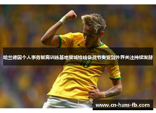 哈兰德因个人事务暂离训练基地曼城锋线备战节奏受到外界关注持续发酵 哈兰德因个人事务暂离训练基地曼城锋线备战节奏受到外界关注持续发酵