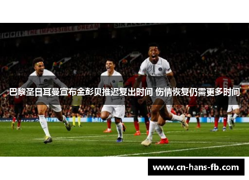巴黎圣日耳曼宣布金彭贝推迟复出时间 伤情恢复仍需更多时间 巴黎圣日耳曼宣布金彭贝推迟复出时间 伤情恢复仍需更多时间