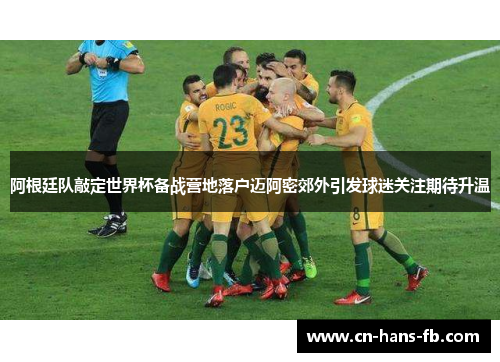 阿根廷队敲定世界杯备战营地落户迈阿密郊外引发球迷关注期待升温 阿根廷队敲定世界杯备战营地落户迈阿密郊外引发球迷关注期待升温