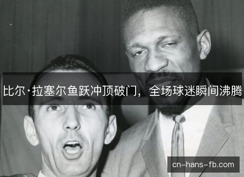 比尔·拉塞尔鱼跃冲顶破门,全场球迷瞬间沸腾 比尔·拉塞尔鱼跃冲顶破门,全场球迷瞬间沸腾
