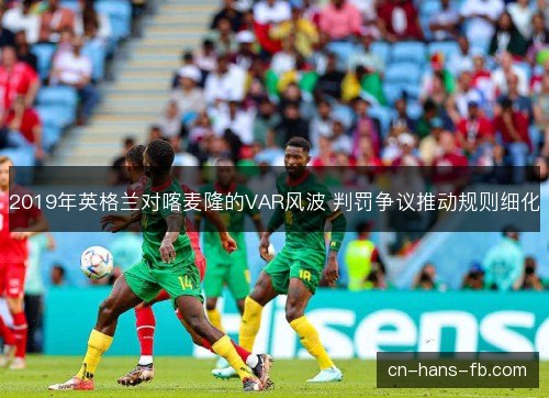 2019年英格兰对喀麦隆的VAR风波 判罚争议推动规则细化